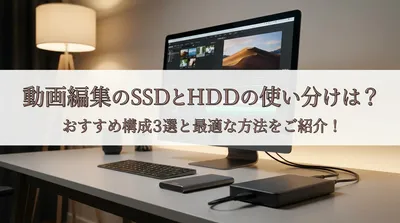 動画編集のSSDとHDDの使い分けは？おすすめ構成3選と最適な方法をご紹介！