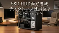 SSD HDD 両方搭載 デスクトップは最強？3つのメリットをご紹介！