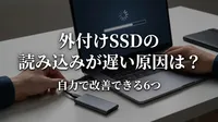 外付けSSDの読み込みが遅い原因は？自力で改善できる6つの方法をご紹介！
