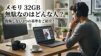 メモリ 32GB 無駄なのはどんな人？後悔しない3つの基準をご紹介！