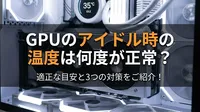 GPUのアイドル時の温度は何度が正常？適正な目安と3つの対策をご紹介！