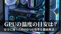 GPUの温度の目安は？安全に使うための3つの基準を徹底解説！
