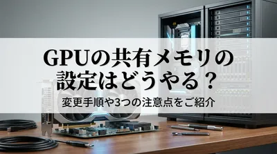 GPUの共有メモリの設定はどうやる？変更手順や3つの注意点をご紹介