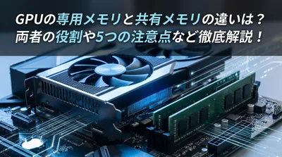 GPUの専用メモリと共有メモリの違いは？両者の役割や5つの注意点など徹底解説！