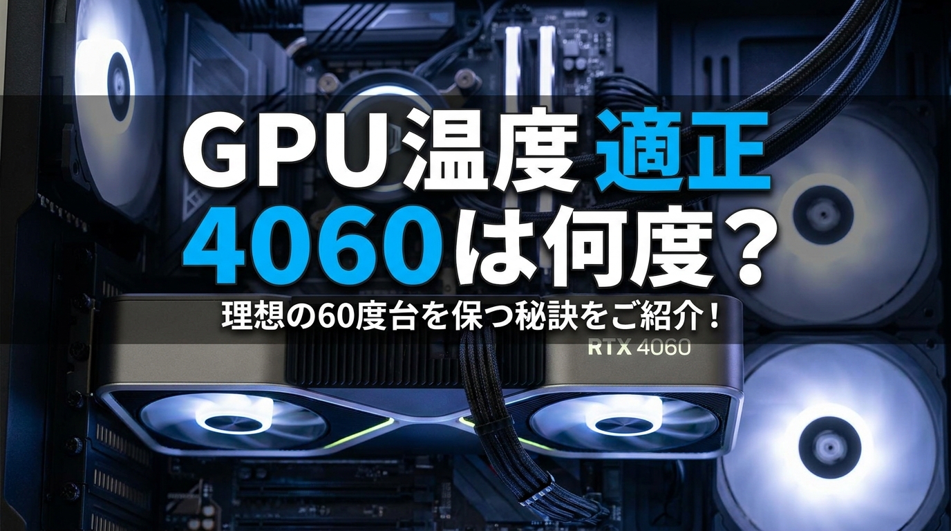 GPU 温度 適正 4060は何度?理想の60度台を保つ秘訣をご紹介!