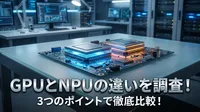 GPUとNPUの違いを調査！3つのポイントで徹底比較！